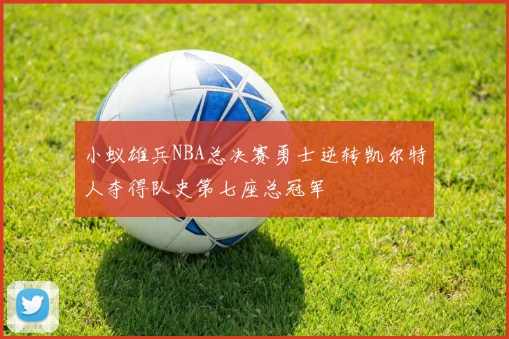 小蚁雄兵NBA总决赛勇士逆转凯尔特人夺得队史第七座总冠军
