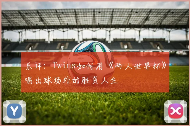 乐评:Twins如何用《两人世界杯》唱出球场外的胜负人生