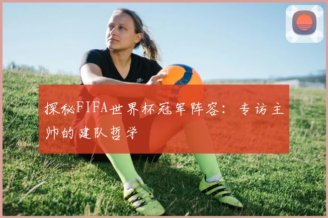 探秘FIFA世界杯冠军阵容:专访主帅的建队哲学