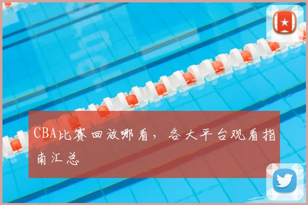 CBA比赛回放哪看，各大平台观看指南汇总