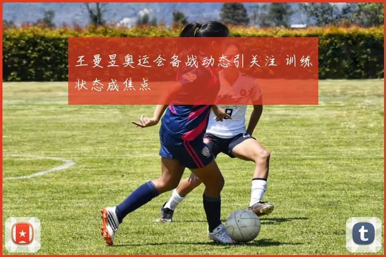 王曼昱奥运会备战动态引关注 训练状态成焦点