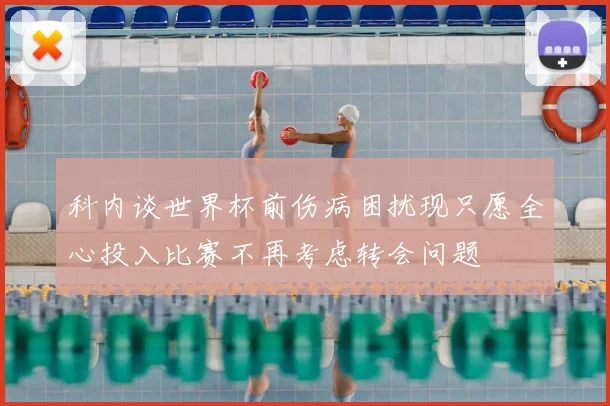 科内谈世界杯前伤病困扰现只愿全心投入比赛不再考虑转会问题