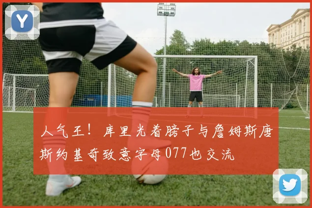 人气王！库里光着膀子与詹姆斯唐斯约基奇致意字母077也交流