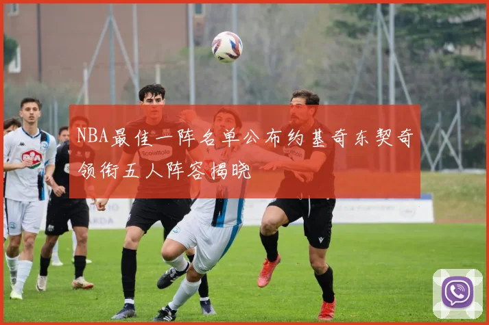 NBA最佳一阵名单公布约基奇东契奇领衔五人阵容揭晓
