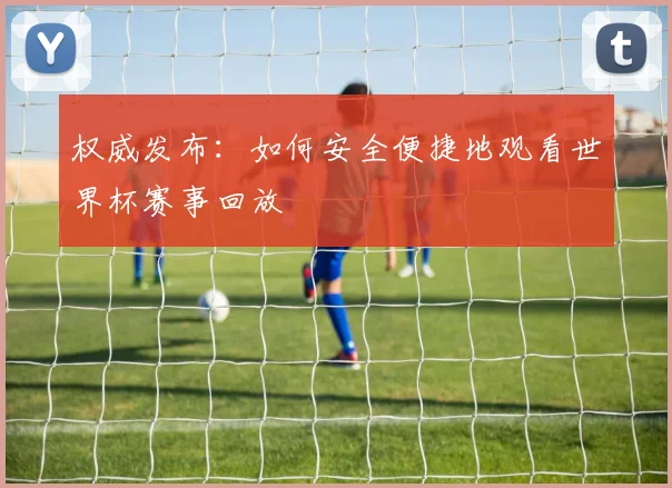权威发布:如何安全便捷地观看世界杯赛事回放