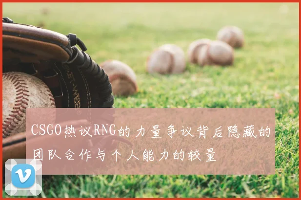 CSGO热议RNG的力量争议背后隐藏的团队合作与个人能力的较量