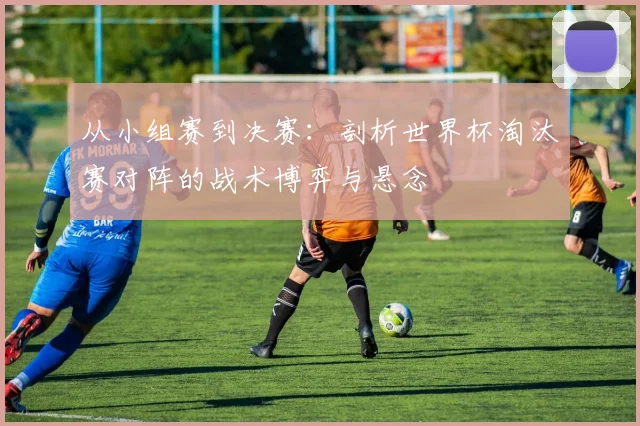 从小组赛到决赛:剖析世界杯淘汰赛对阵的战术博弈与悬念