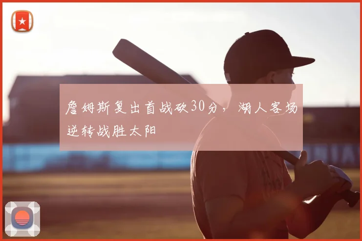 詹姆斯复出首战砍30分,湖人客场逆转战胜太阳