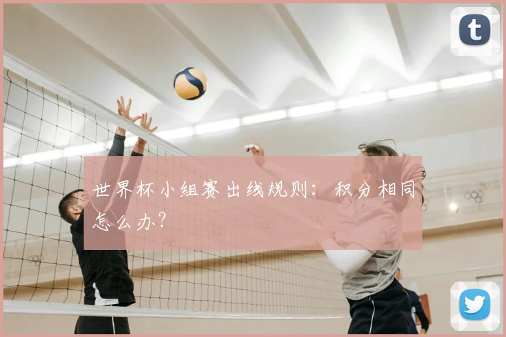 世界杯小组赛出线规则:积分相同怎么办?