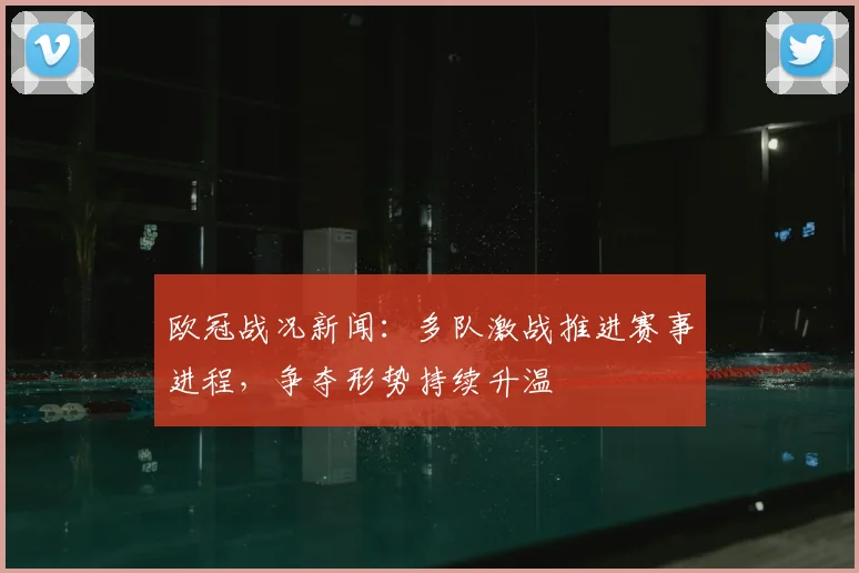 欧冠战况新闻:多队激战推进赛事进程,争夺形势持续升温