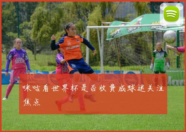 咪咕看世界杯是否收费成球迷关注焦点