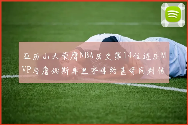 亚历山大荣膺NBA历史第14位连庄MVP与詹姆斯库里字母约基奇同列传奇行列
