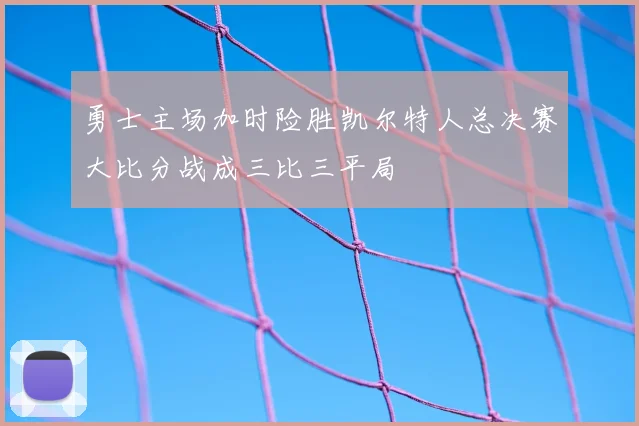 勇士主场加时险胜凯尔特人总决赛大比分战成三比三平局