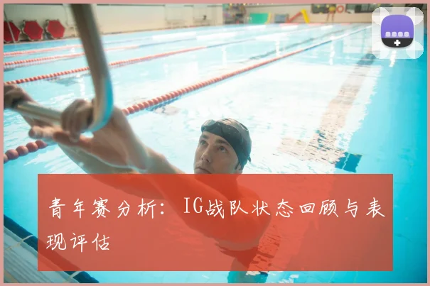 青年赛分析:IG战队状态回顾与表现评估