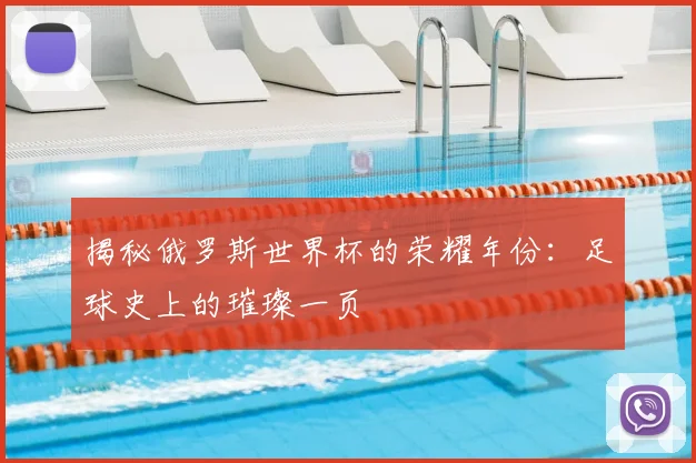 揭秘俄罗斯世界杯的荣耀年份：足球史上的璀璨一页