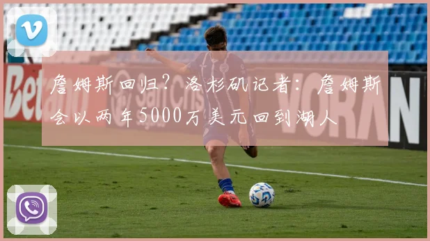 詹姆斯回归？洛杉矶记者：詹姆斯会以两年5000万美元回到湖人