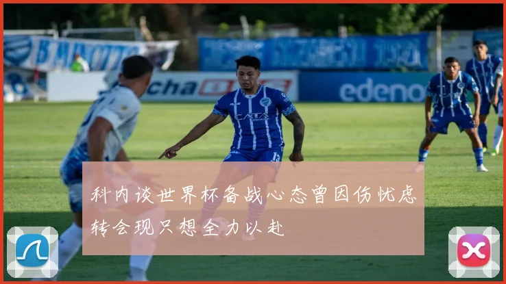 科内谈世界杯备战心态曾因伤忧虑转会现只想全力以赴