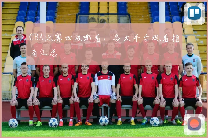 CBA比赛回放哪看,各大平台观看指南汇总
