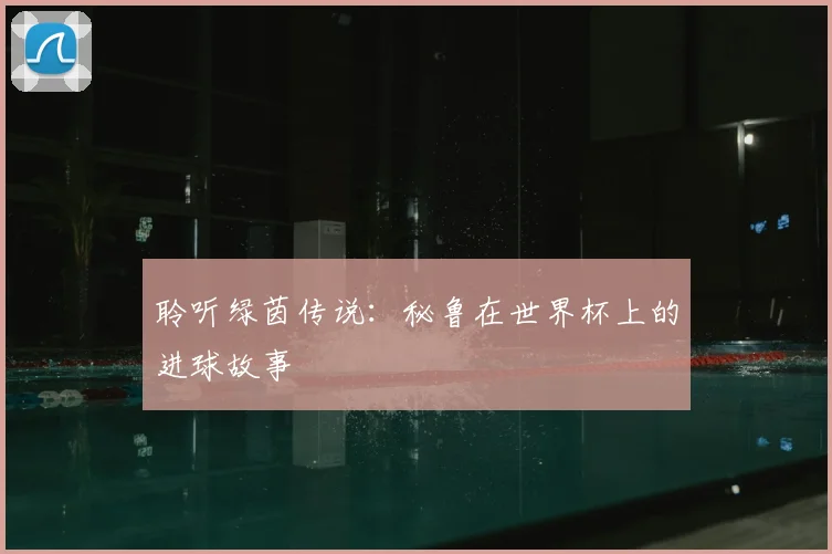 聆听绿茵传说:秘鲁在世界杯上的进球故事