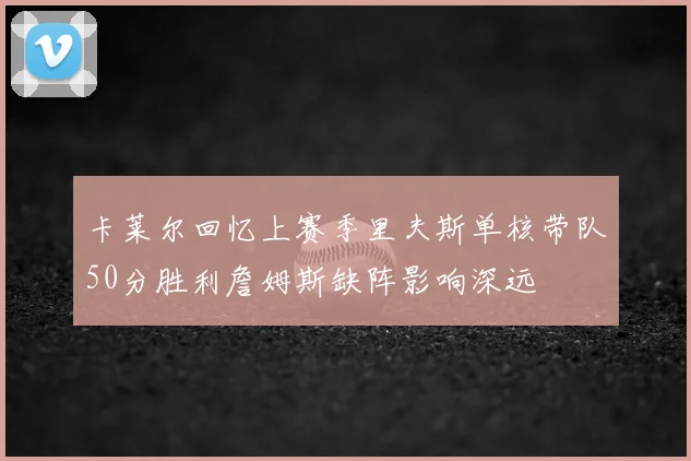 卡莱尔回忆上赛季里夫斯单核带队50分胜利詹姆斯缺阵影响深远