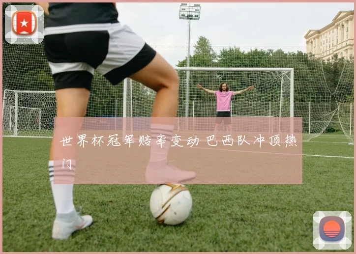 世界杯冠军赔率变动 巴西队冲顶热门