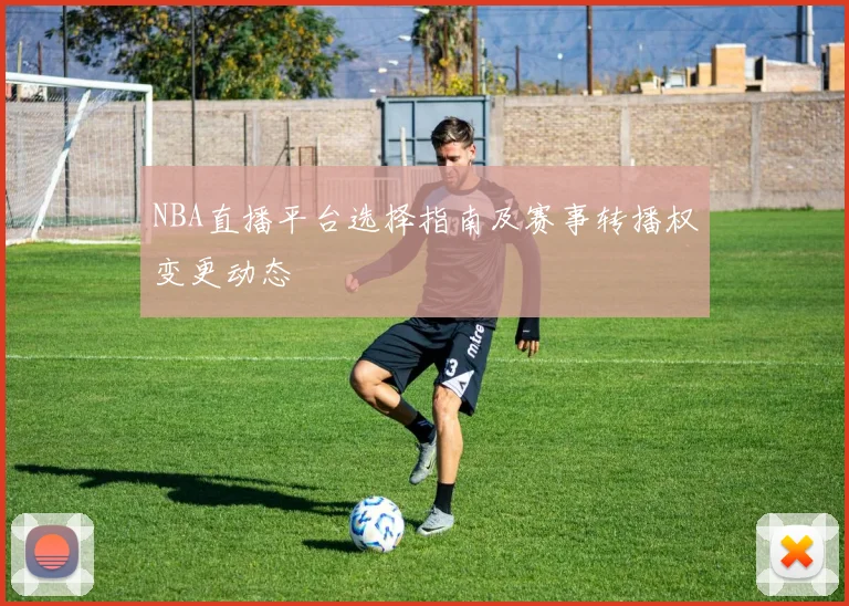 NBA直播平台选择指南及赛事转播权变更动态