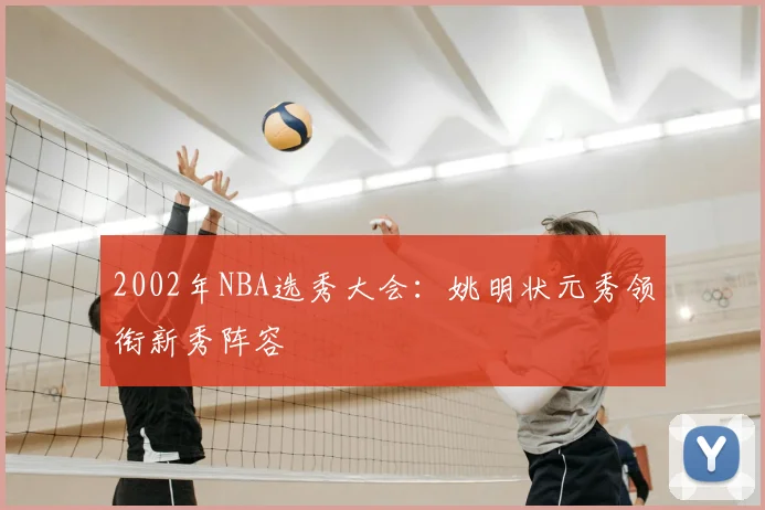 2002年NBA选秀大会:姚明状元秀领衔新秀阵容