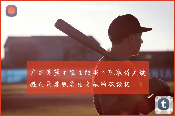 广东男篮主场击败浙江队取得关键胜利易建联复出贡献两双数据