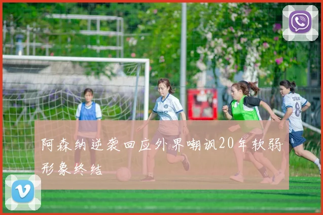 阿森纳逆袭回应外界嘲讽20年软弱形象终结
