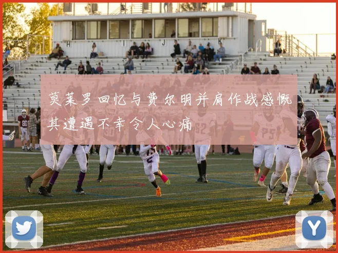 莫莱罗回忆与费尔明并肩作战感慨其遭遇不幸令人心痛