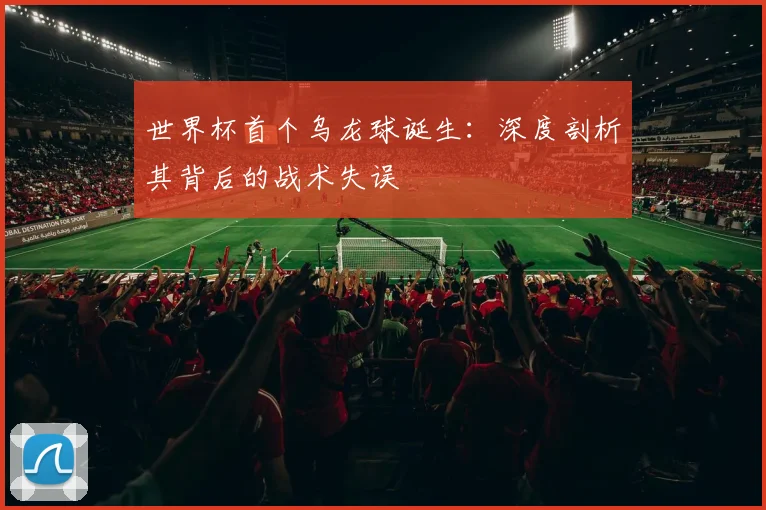 世界杯首个乌龙球诞生:深度剖析其背后的战术失误