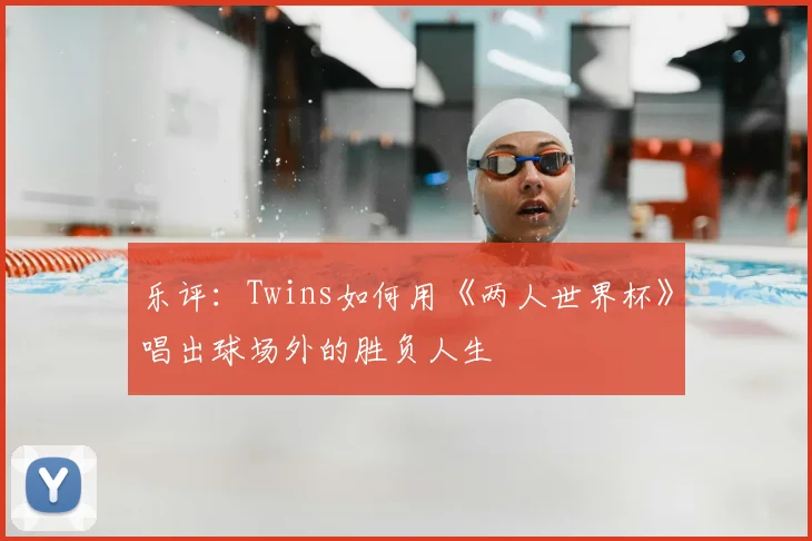 乐评:Twins如何用《两人世界杯》唱出球场外的胜负人生