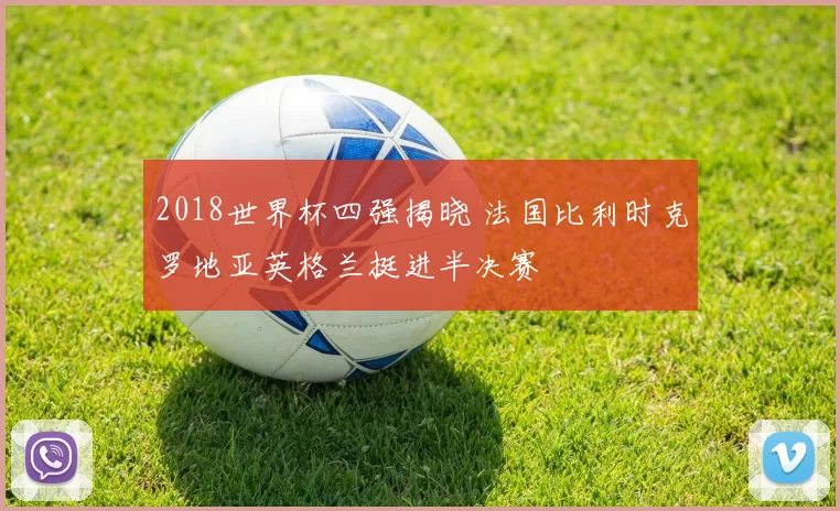 2018世界杯四强揭晓 法国比利时克罗地亚英格兰挺进半决赛