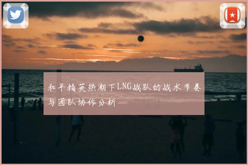 和平精英热潮下LNG战队的战术节奏与团队协作分析