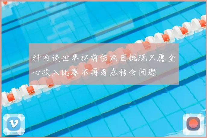 科内谈世界杯前伤病困扰现只愿全心投入比赛不再考虑转会问题