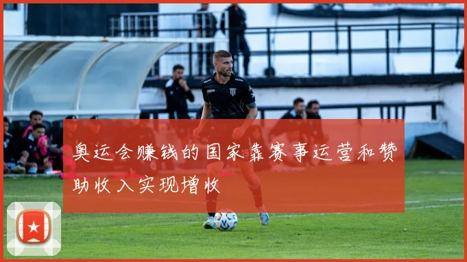 奥运会赚钱的国家靠赛事运营和赞助收入实现增收