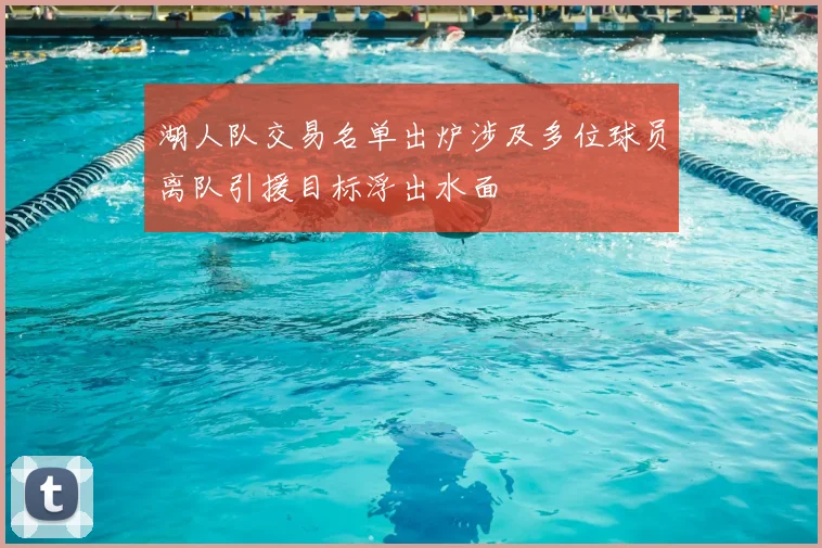 湖人队交易名单出炉涉及多位球员离队引援目标浮出水面