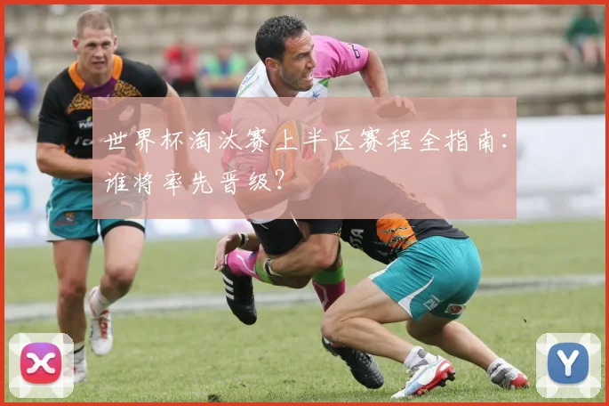 世界杯淘汰赛上半区赛程全指南：谁将率先晋级？