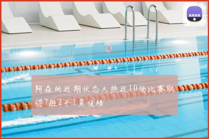 阿森纳近期状态火热近10场比赛取得7胜2平1负佳绩