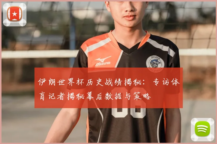 伊朗世界杯历史战绩揭秘:专访体育记者揭秘幕后数据与策略