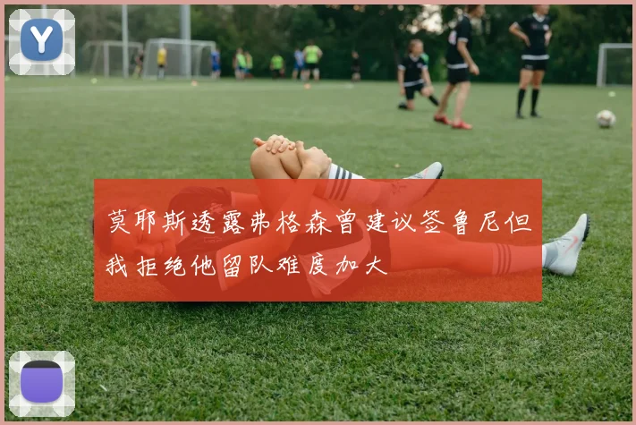 莫耶斯透露弗格森曾建议签鲁尼但我拒绝他留队难度加大