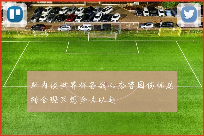 科内谈世界杯备战心态曾因伤忧虑转会现只想全力以赴