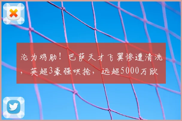 沦为鸡肋!巴萨天才飞翼惨遭清洗,英超3豪强哄抢,远超5000万欧
