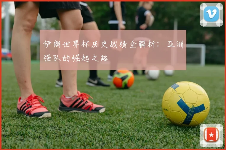 伊朗世界杯历史战绩全解析:亚洲强队的崛起之路