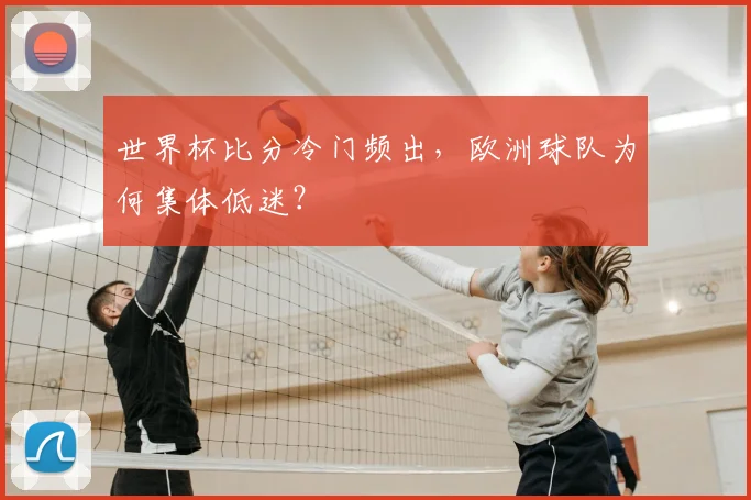 世界杯比分冷门频出,欧洲球队为何集体低迷?
