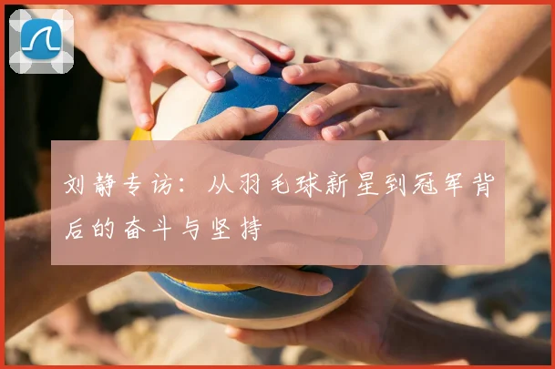 刘静专访:从羽毛球新星到冠军背后的奋斗与坚持