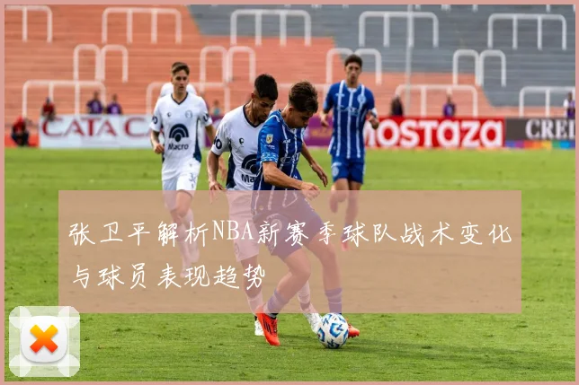 张卫平解析NBA新赛季球队战术变化与球员表现趋势