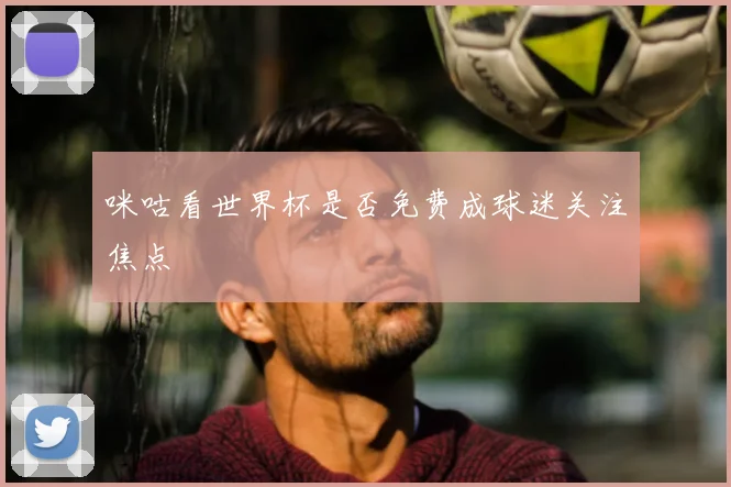 咪咕看世界杯是否免费成球迷关注焦点