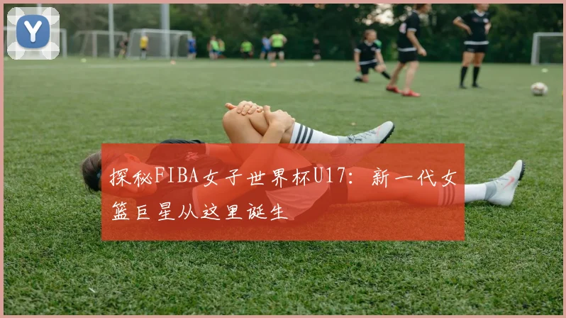 探秘FIBA女子世界杯U17:新一代女篮巨星从这里诞生