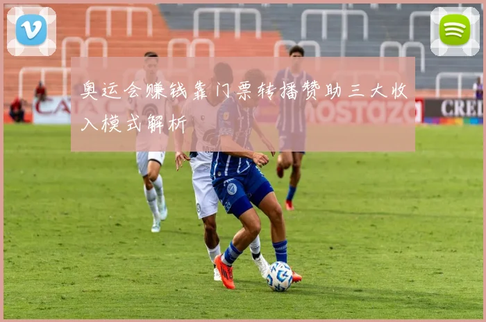 奥运会赚钱靠门票转播赞助三大收入模式解析